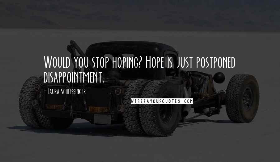 Laura Schlessinger Quotes: Would you stop hoping? Hope is just postponed disappointment.