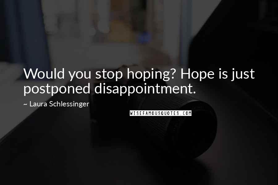 Laura Schlessinger Quotes: Would you stop hoping? Hope is just postponed disappointment.