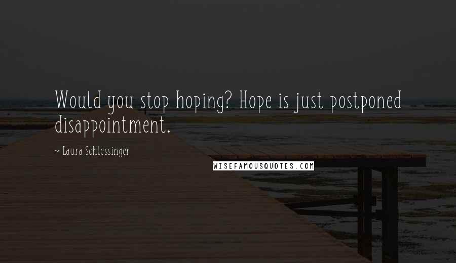 Laura Schlessinger Quotes: Would you stop hoping? Hope is just postponed disappointment.