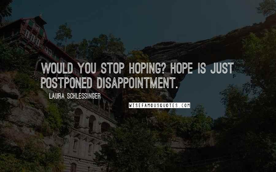 Laura Schlessinger Quotes: Would you stop hoping? Hope is just postponed disappointment.