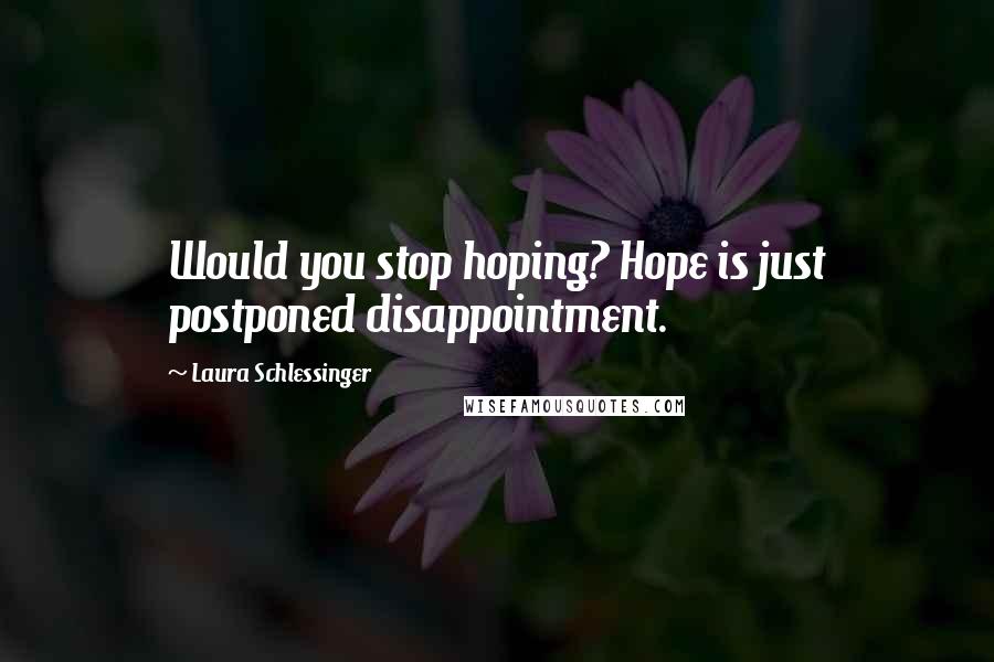 Laura Schlessinger Quotes: Would you stop hoping? Hope is just postponed disappointment.