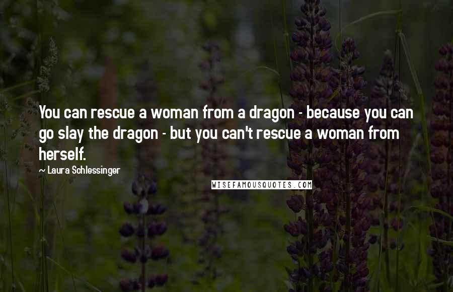Laura Schlessinger Quotes: You can rescue a woman from a dragon - because you can go slay the dragon - but you can't rescue a woman from herself.