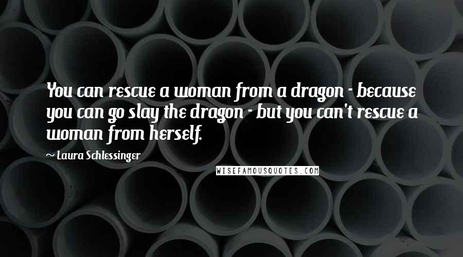 Laura Schlessinger Quotes: You can rescue a woman from a dragon - because you can go slay the dragon - but you can't rescue a woman from herself.