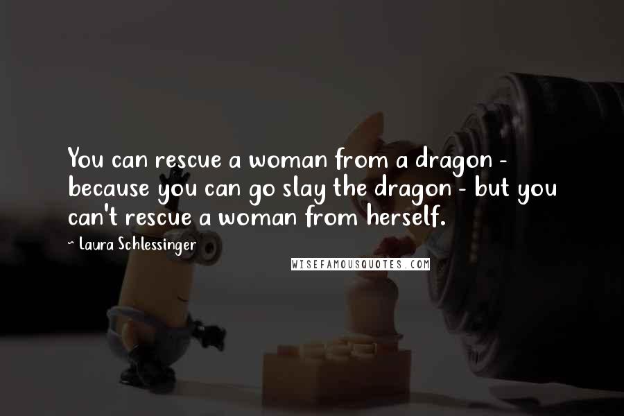 Laura Schlessinger Quotes: You can rescue a woman from a dragon - because you can go slay the dragon - but you can't rescue a woman from herself.