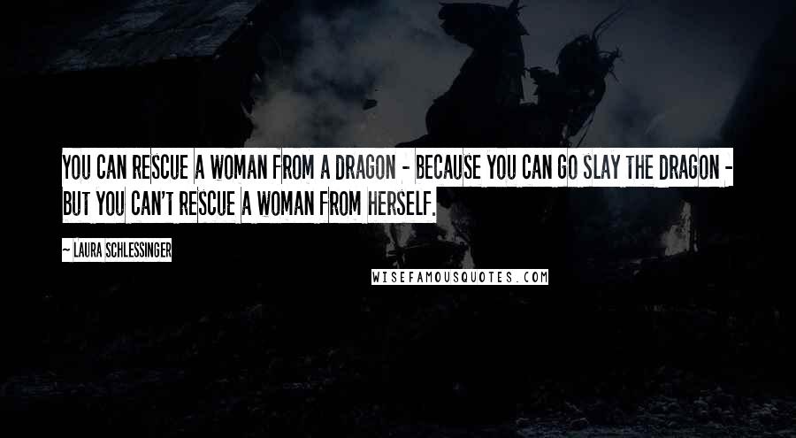 Laura Schlessinger Quotes: You can rescue a woman from a dragon - because you can go slay the dragon - but you can't rescue a woman from herself.