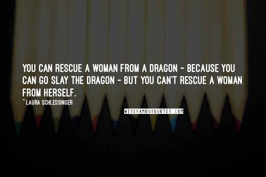 Laura Schlessinger Quotes: You can rescue a woman from a dragon - because you can go slay the dragon - but you can't rescue a woman from herself.