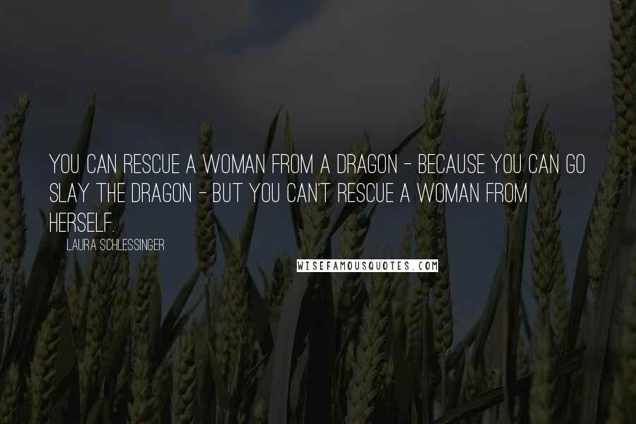 Laura Schlessinger Quotes: You can rescue a woman from a dragon - because you can go slay the dragon - but you can't rescue a woman from herself.