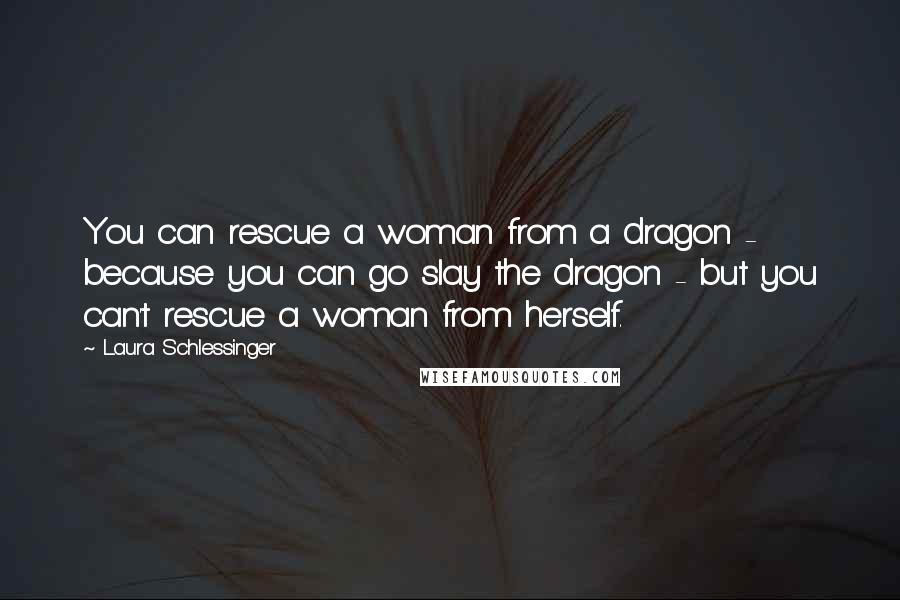 Laura Schlessinger Quotes: You can rescue a woman from a dragon - because you can go slay the dragon - but you can't rescue a woman from herself.