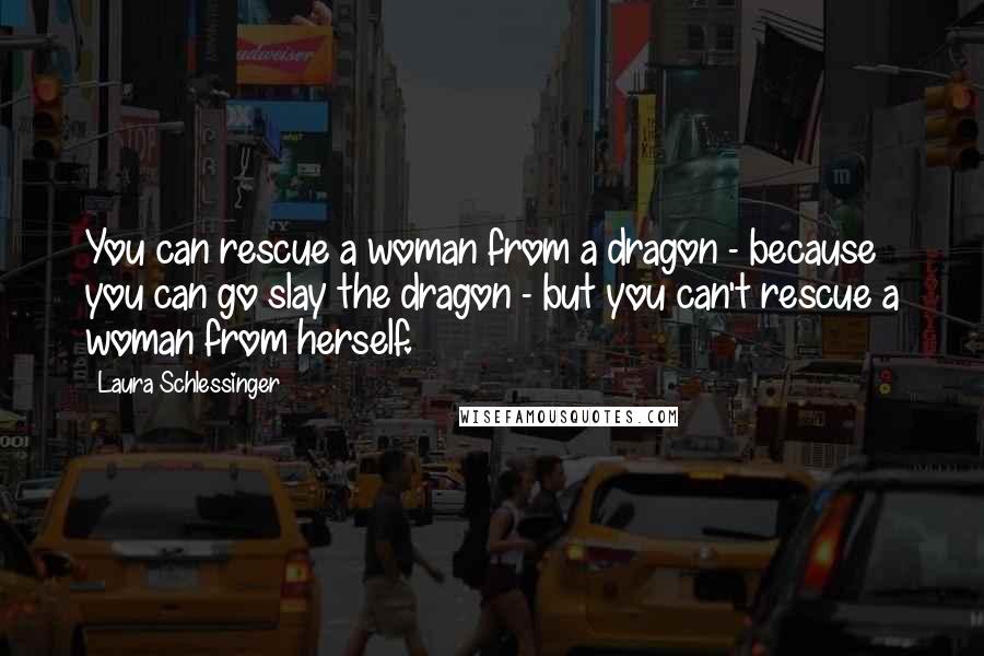 Laura Schlessinger Quotes: You can rescue a woman from a dragon - because you can go slay the dragon - but you can't rescue a woman from herself.