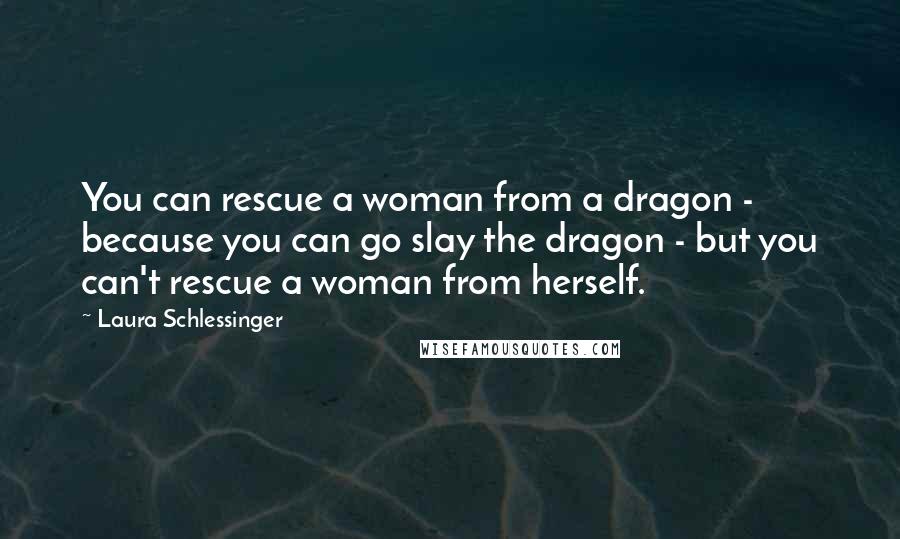 Laura Schlessinger Quotes: You can rescue a woman from a dragon - because you can go slay the dragon - but you can't rescue a woman from herself.