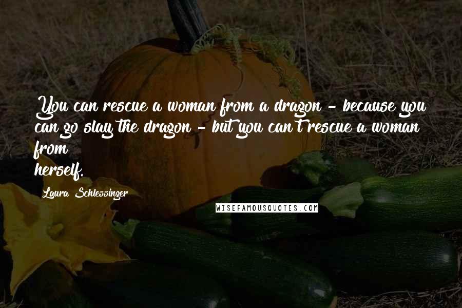 Laura Schlessinger Quotes: You can rescue a woman from a dragon - because you can go slay the dragon - but you can't rescue a woman from herself.