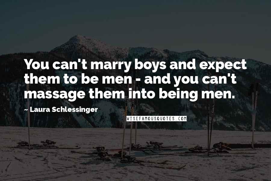 Laura Schlessinger Quotes: You can't marry boys and expect them to be men - and you can't massage them into being men.