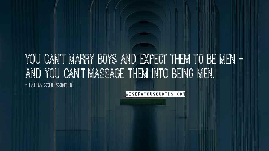 Laura Schlessinger Quotes: You can't marry boys and expect them to be men - and you can't massage them into being men.