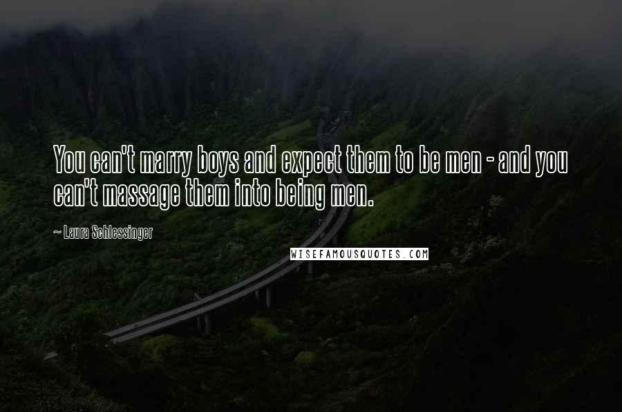 Laura Schlessinger Quotes: You can't marry boys and expect them to be men - and you can't massage them into being men.