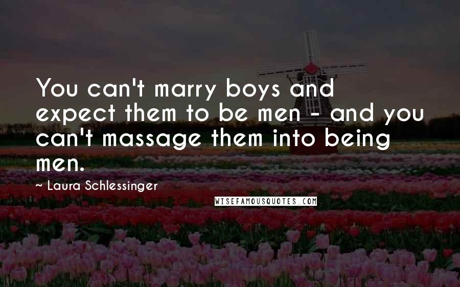 Laura Schlessinger Quotes: You can't marry boys and expect them to be men - and you can't massage them into being men.