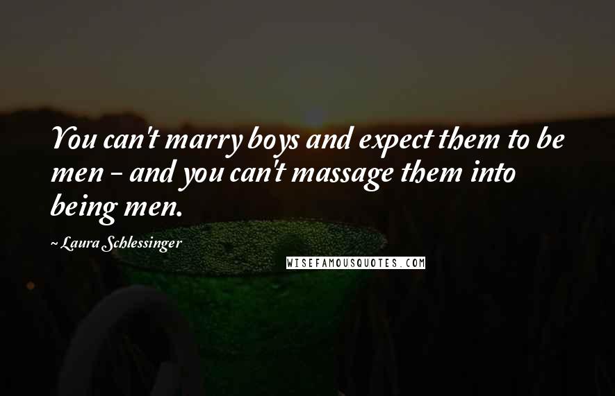 Laura Schlessinger Quotes: You can't marry boys and expect them to be men - and you can't massage them into being men.