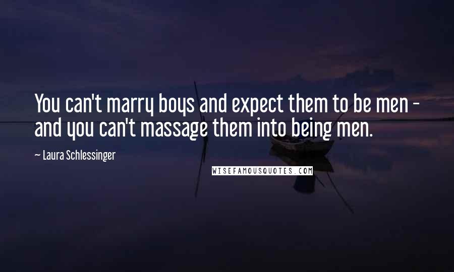 Laura Schlessinger Quotes: You can't marry boys and expect them to be men - and you can't massage them into being men.