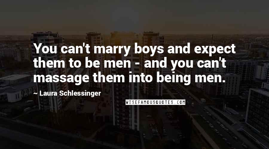 Laura Schlessinger Quotes: You can't marry boys and expect them to be men - and you can't massage them into being men.