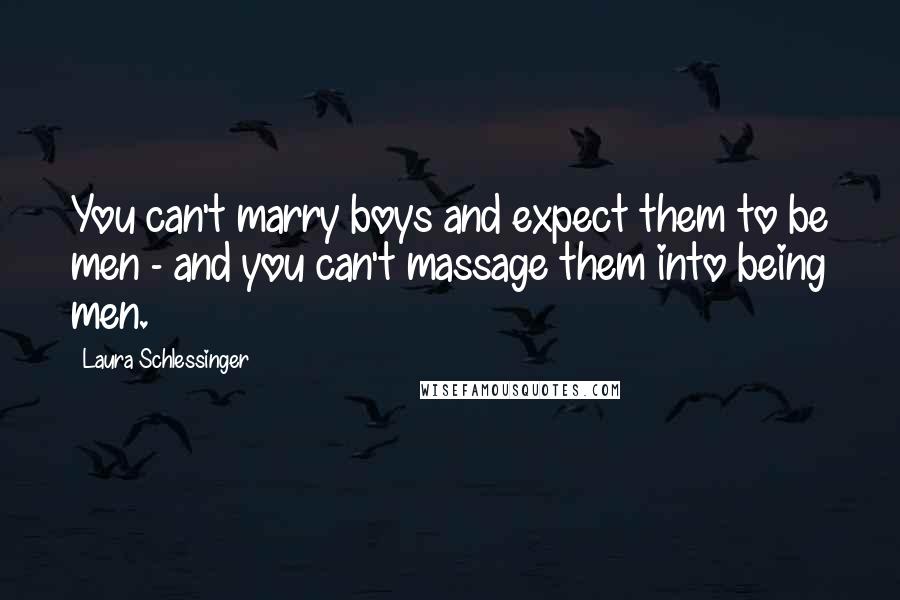 Laura Schlessinger Quotes: You can't marry boys and expect them to be men - and you can't massage them into being men.