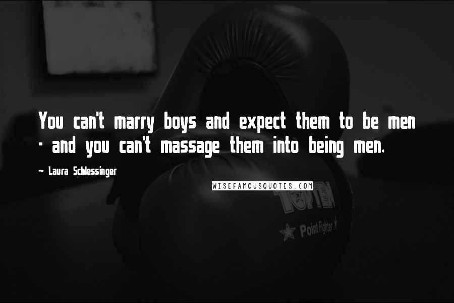 Laura Schlessinger Quotes: You can't marry boys and expect them to be men - and you can't massage them into being men.