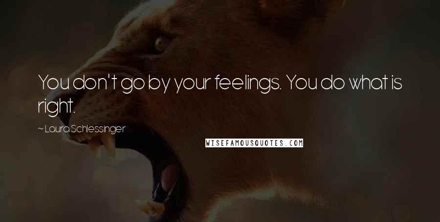 Laura Schlessinger Quotes: You don't go by your feelings. You do what is right.