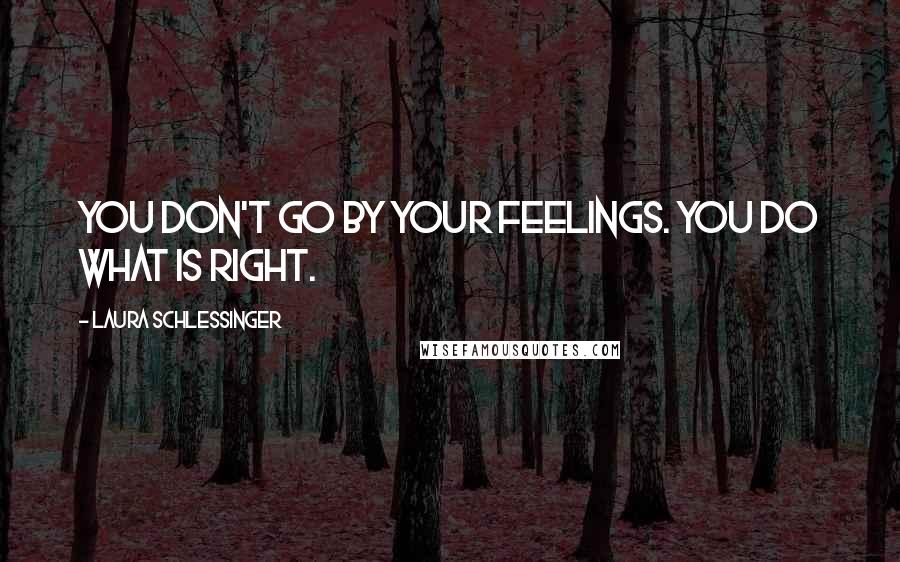 Laura Schlessinger Quotes: You don't go by your feelings. You do what is right.