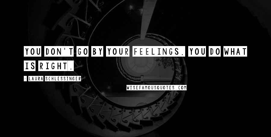 Laura Schlessinger Quotes: You don't go by your feelings. You do what is right.