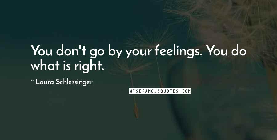 Laura Schlessinger Quotes: You don't go by your feelings. You do what is right.