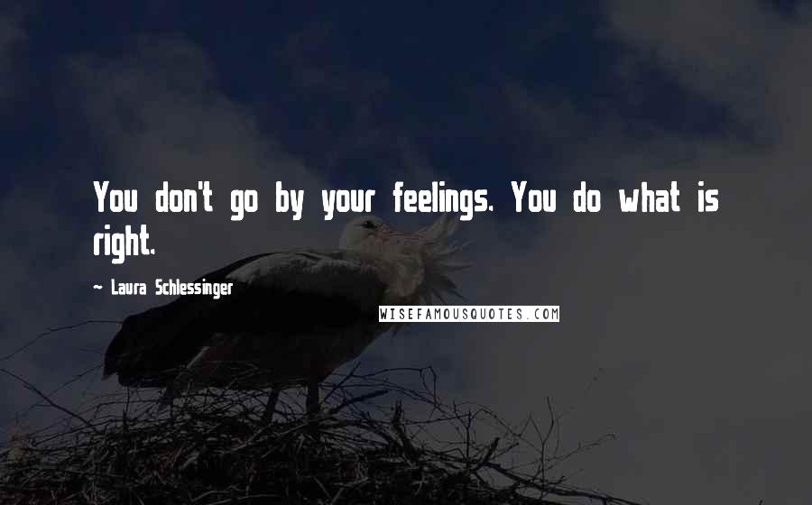 Laura Schlessinger Quotes: You don't go by your feelings. You do what is right.