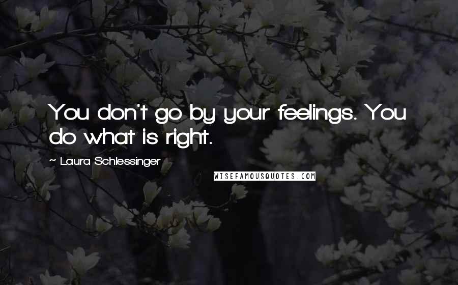 Laura Schlessinger Quotes: You don't go by your feelings. You do what is right.