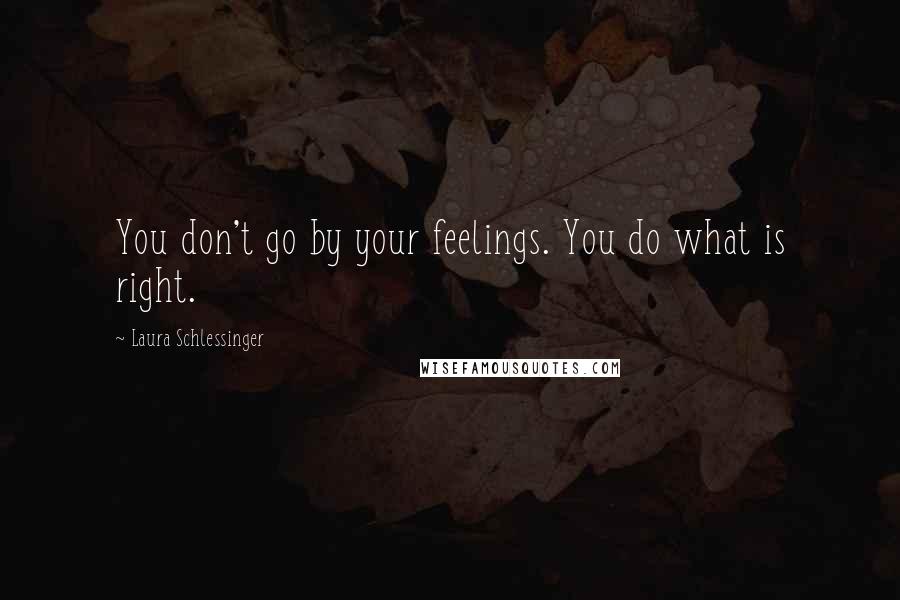 Laura Schlessinger Quotes: You don't go by your feelings. You do what is right.