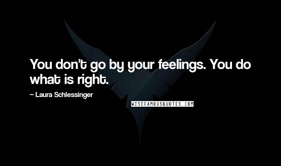 Laura Schlessinger Quotes: You don't go by your feelings. You do what is right.