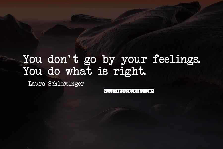 Laura Schlessinger Quotes: You don't go by your feelings. You do what is right.