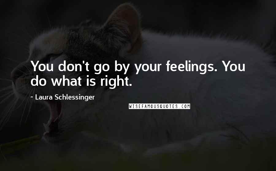 Laura Schlessinger Quotes: You don't go by your feelings. You do what is right.