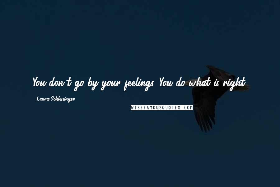 Laura Schlessinger Quotes: You don't go by your feelings. You do what is right.