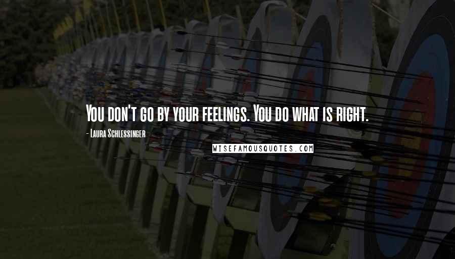 Laura Schlessinger Quotes: You don't go by your feelings. You do what is right.