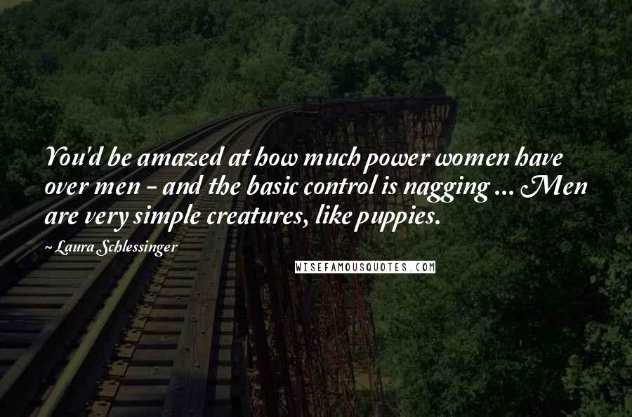 Laura Schlessinger Quotes: You'd be amazed at how much power women have over men - and the basic control is nagging ... Men are very simple creatures, like puppies.