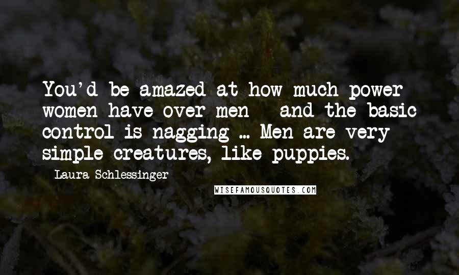 Laura Schlessinger Quotes: You'd be amazed at how much power women have over men - and the basic control is nagging ... Men are very simple creatures, like puppies.