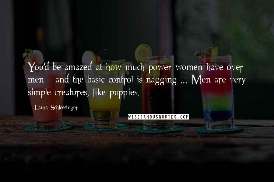 Laura Schlessinger Quotes: You'd be amazed at how much power women have over men - and the basic control is nagging ... Men are very simple creatures, like puppies.