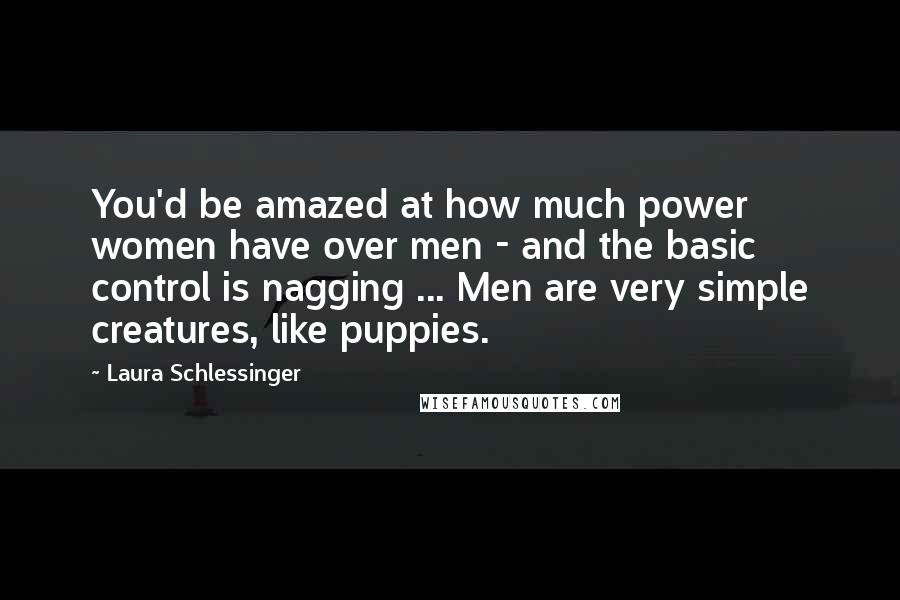 Laura Schlessinger Quotes: You'd be amazed at how much power women have over men - and the basic control is nagging ... Men are very simple creatures, like puppies.