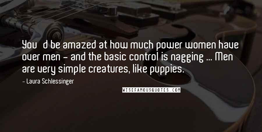 Laura Schlessinger Quotes: You'd be amazed at how much power women have over men - and the basic control is nagging ... Men are very simple creatures, like puppies.