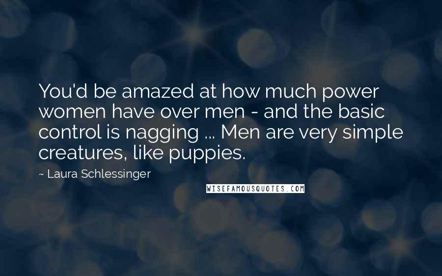 Laura Schlessinger Quotes: You'd be amazed at how much power women have over men - and the basic control is nagging ... Men are very simple creatures, like puppies.