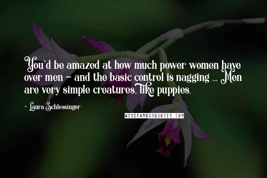 Laura Schlessinger Quotes: You'd be amazed at how much power women have over men - and the basic control is nagging ... Men are very simple creatures, like puppies.