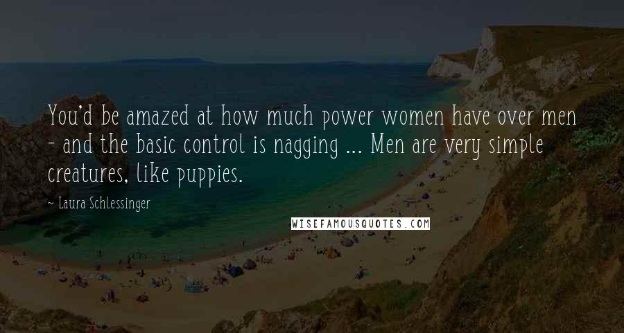 Laura Schlessinger Quotes: You'd be amazed at how much power women have over men - and the basic control is nagging ... Men are very simple creatures, like puppies.