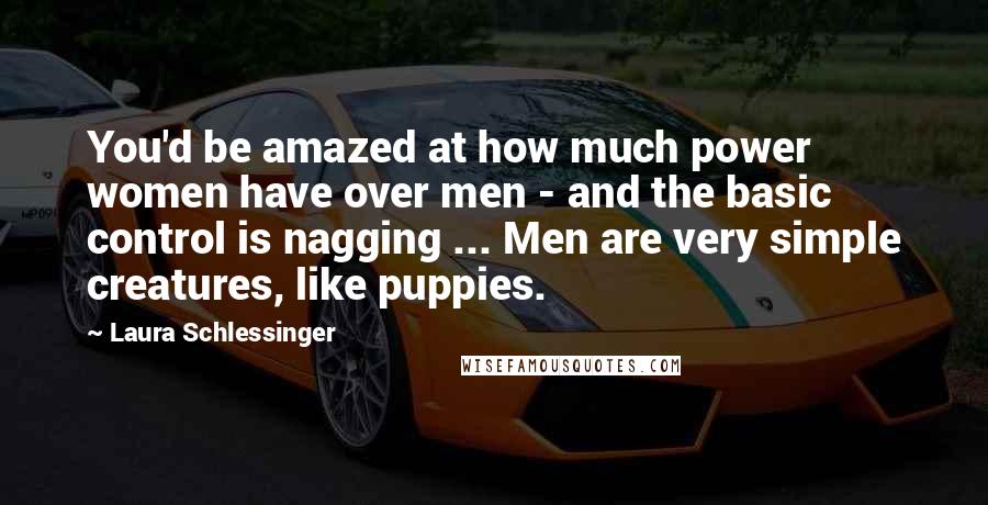 Laura Schlessinger Quotes: You'd be amazed at how much power women have over men - and the basic control is nagging ... Men are very simple creatures, like puppies.