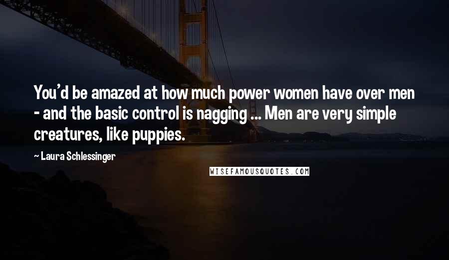 Laura Schlessinger Quotes: You'd be amazed at how much power women have over men - and the basic control is nagging ... Men are very simple creatures, like puppies.