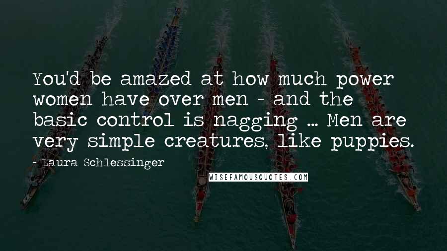 Laura Schlessinger Quotes: You'd be amazed at how much power women have over men - and the basic control is nagging ... Men are very simple creatures, like puppies.