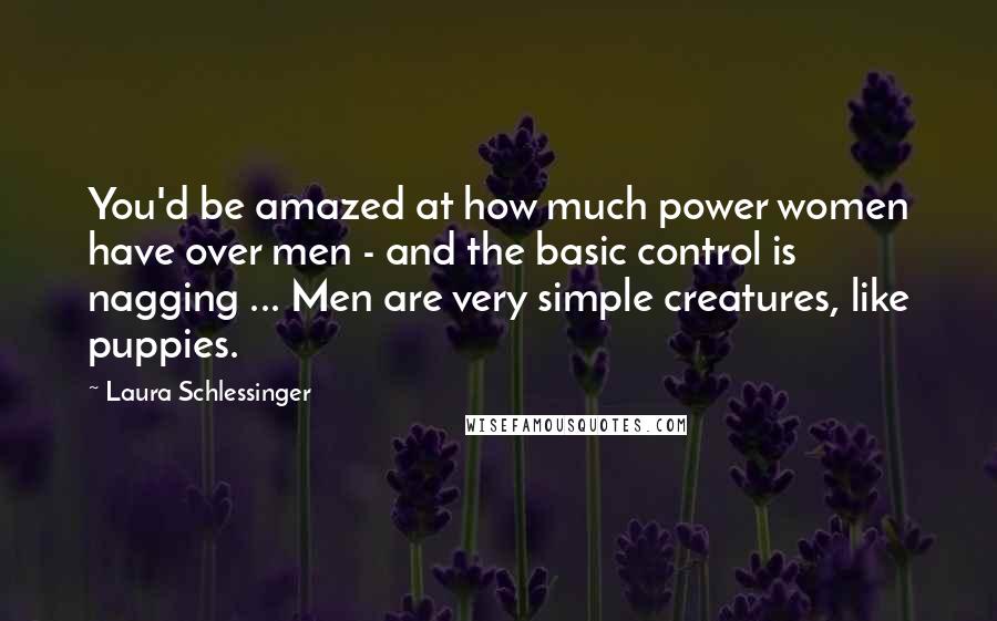 Laura Schlessinger Quotes: You'd be amazed at how much power women have over men - and the basic control is nagging ... Men are very simple creatures, like puppies.