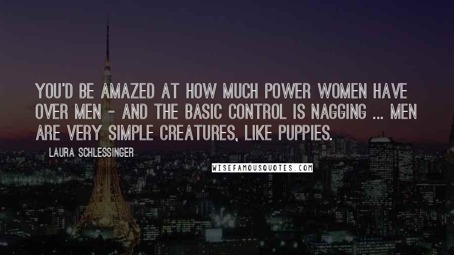 Laura Schlessinger Quotes: You'd be amazed at how much power women have over men - and the basic control is nagging ... Men are very simple creatures, like puppies.