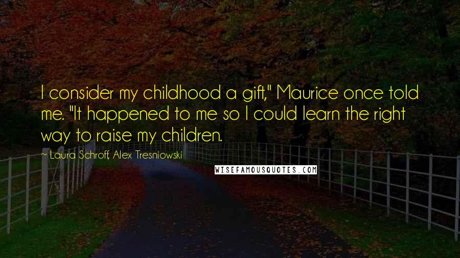 Laura Schroff, Alex Tresniowski Quotes: I consider my childhood a gift," Maurice once told me. "It happened to me so I could learn the right way to raise my children.